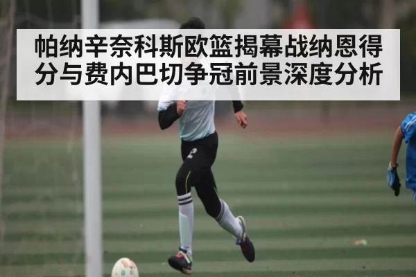 帕纳辛奈科斯欧篮揭幕战纳恩得分与费内巴切争冠前景深度分析