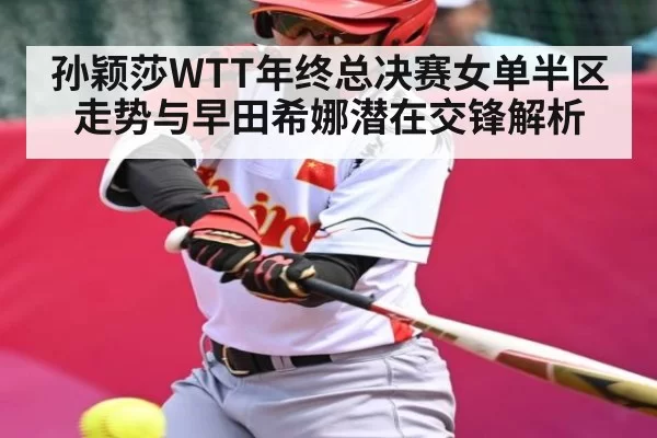 孙颖莎WTT年终总决赛女单半区走势与早田希娜潜在交锋解析